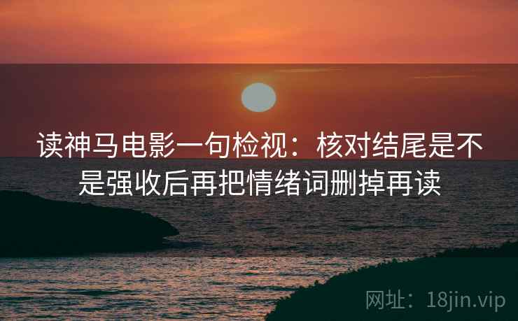 读神马电影一句检视：核对结尾是不是强收后再把情绪词删掉再读