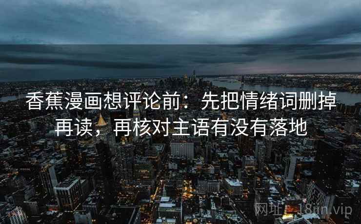 香蕉漫画想评论前：先把情绪词删掉再读，再核对主语有没有落地