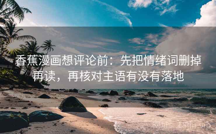 香蕉漫画想评论前：先把情绪词删掉再读，再核对主语有没有落地