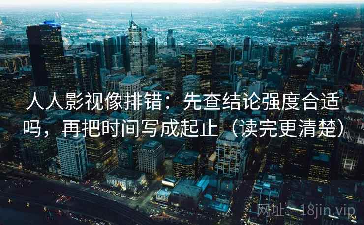 人人影视像排错：先查结论强度合适吗，再把时间写成起止（读完更清楚）