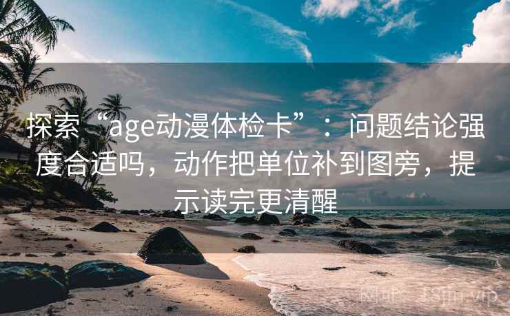 探索“age动漫体检卡”：问题结论强度合适吗，动作把单位补到图旁，提示读完更清醒