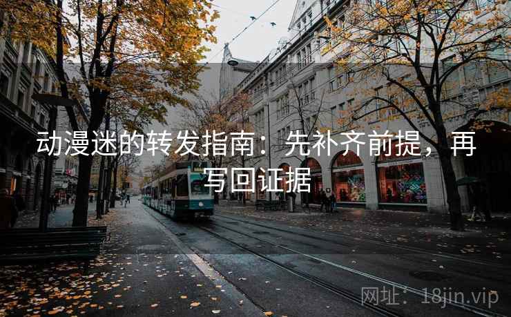 动漫迷的转发指南：先补齐前提，再写回证据
