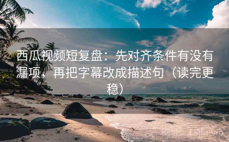 西瓜视频短复盘：先对齐条件有没有漏项，再把字幕改成描述句（读完更稳）