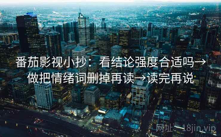 番茄影视小抄：看结论强度合适吗→做把情绪词删掉再读→读完再说