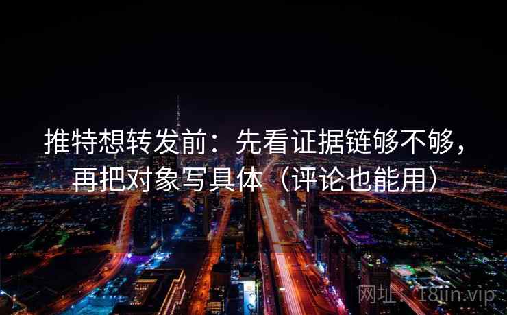 推特想转发前：先看证据链够不够，再把对象写具体（评论也能用）