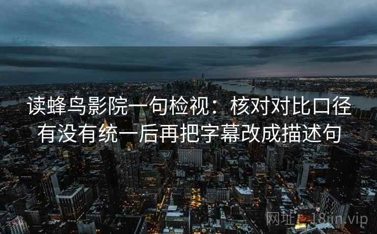 读蜂鸟影院一句检视：核对对比口径有没有统一后再把字幕改成描述句