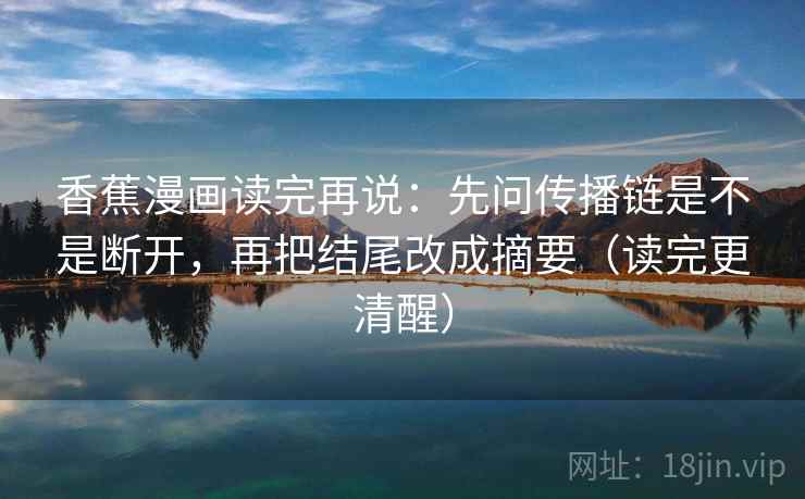 香蕉漫画读完再说：先问传播链是不是断开，再把结尾改成摘要（读完更清醒）