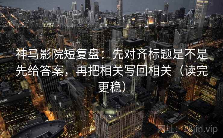 神马影院短复盘：先对齐标题是不是先给答案，再把相关写回相关（读完更稳）