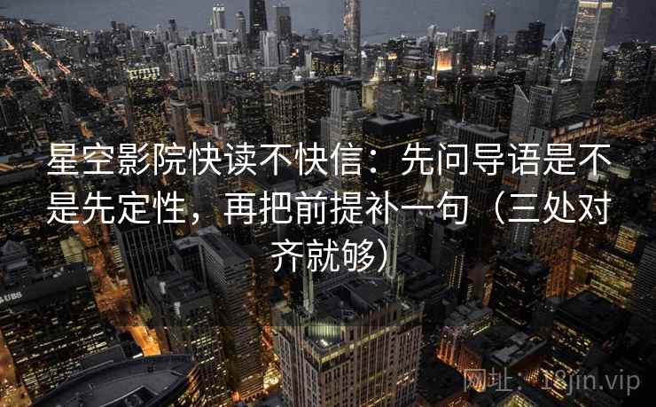 星空影院快读不快信：先问导语是不是先定性，再把前提补一句（三处对齐就够）