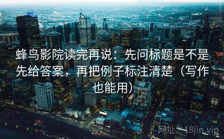 蜂鸟影院读完再说：先问标题是不是先给答案，再把例子标注清楚（写作也能用）