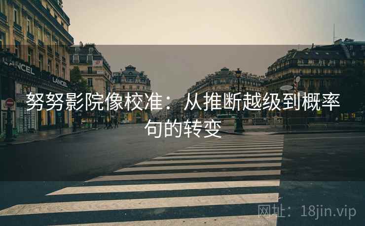 努努影院像校准：从推断越级到概率句的转变