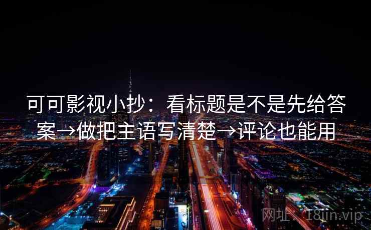 可可影视小抄：看标题是不是先给答案→做把主语写清楚→评论也能用