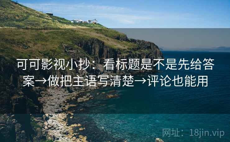 可可影视小抄：看标题是不是先给答案→做把主语写清楚→评论也能用