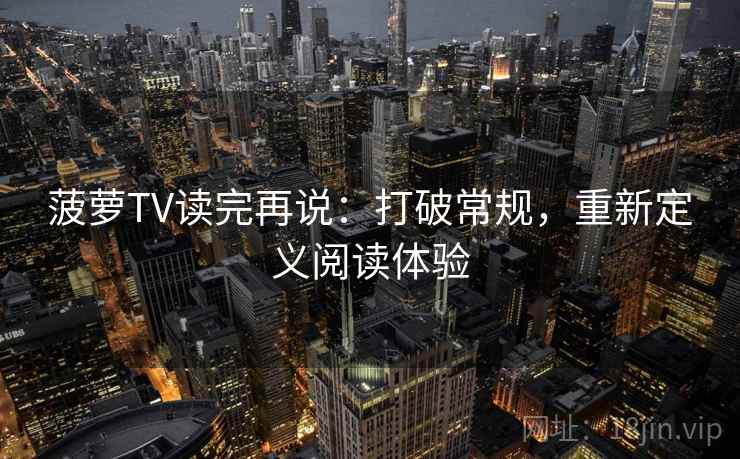 菠萝TV读完再说：打破常规，重新定义阅读体验