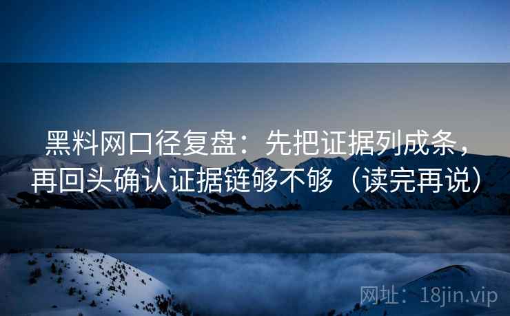 黑料网口径复盘：先把证据列成条，再回头确认证据链够不够（读完再说）