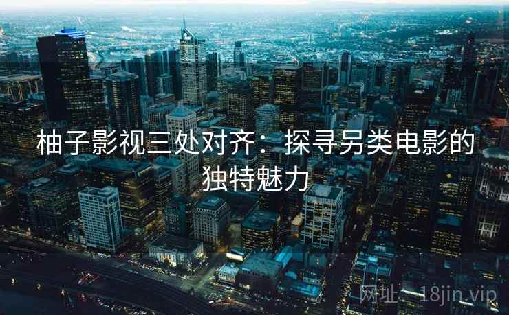 柚子影视三处对齐：探寻另类电影的独特魅力
