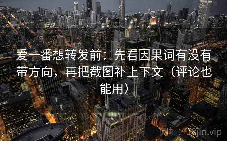 爱一番想转发前：先看因果词有没有带方向，再把截图补上下文（评论也能用）
