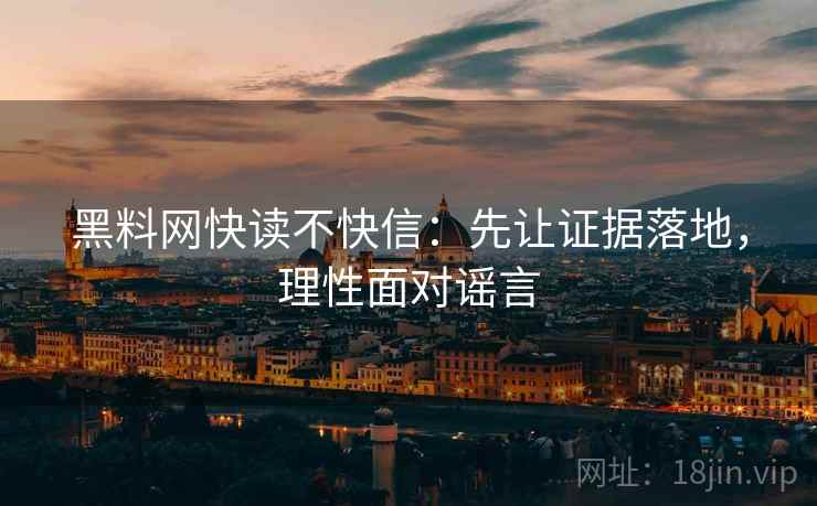 黑料网快读不快信：先让证据落地，理性面对谣言