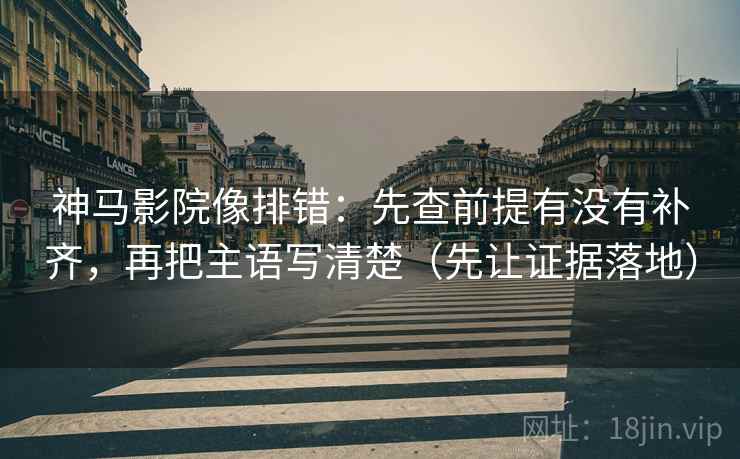 神马影院像排错：先查前提有没有补齐，再把主语写清楚（先让证据落地）