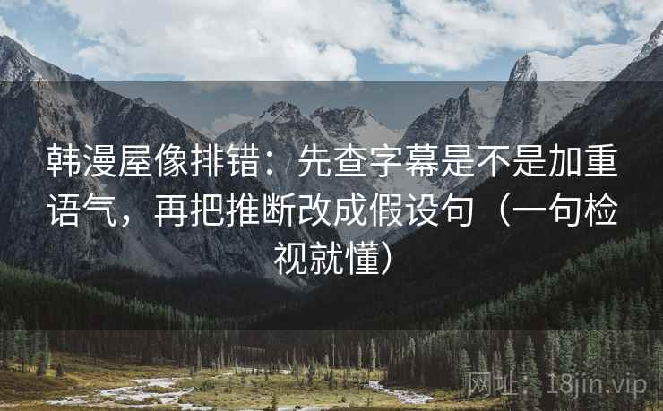 韩漫屋像排错：先查字幕是不是加重语气，再把推断改成假设句（一句检视就懂）