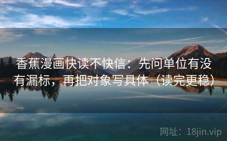 香蕉漫画快读不快信：先问单位有没有漏标，再把对象写具体（读完更稳）