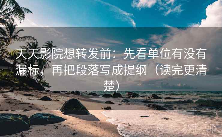 天天影院想转发前：先看单位有没有漏标，再把段落写成提纲（读完更清楚）