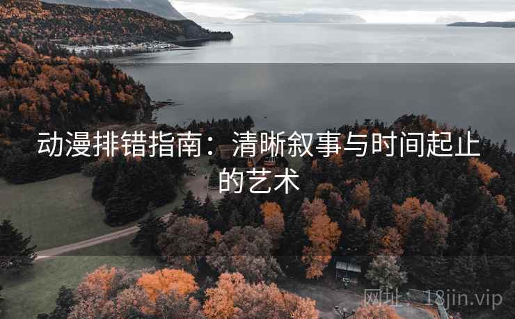 动漫排错指南：清晰叙事与时间起止的艺术