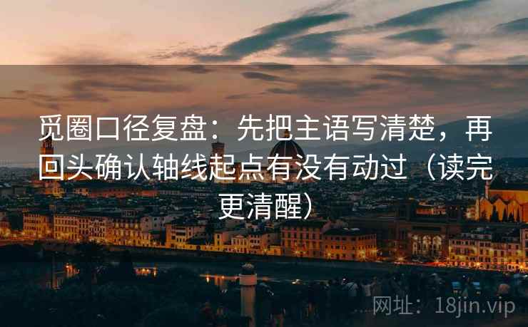 觅圈口径复盘：先把主语写清楚，再回头确认轴线起点有没有动过（读完更清醒）