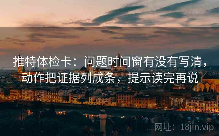 推特体检卡：问题时间窗有没有写清，动作把证据列成条，提示读完再说