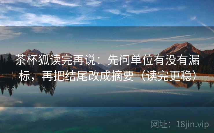 茶杯狐读完再说：先问单位有没有漏标，再把结尾改成摘要（读完更稳）