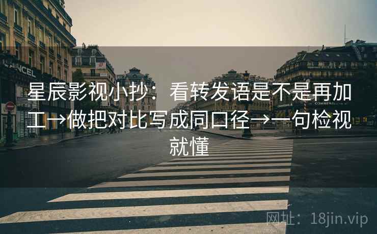 星辰影视小抄：看转发语是不是再加工→做把对比写成同口径→一句检视就懂