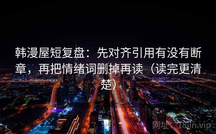 韩漫屋短复盘：先对齐引用有没有断章，再把情绪词删掉再读（读完更清楚）
