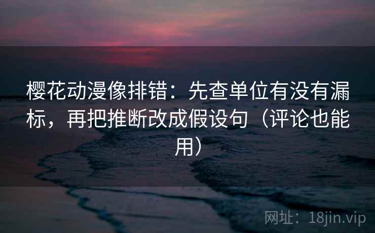 樱花动漫像排错：先查单位有没有漏标，再把推断改成假设句（评论也能用）