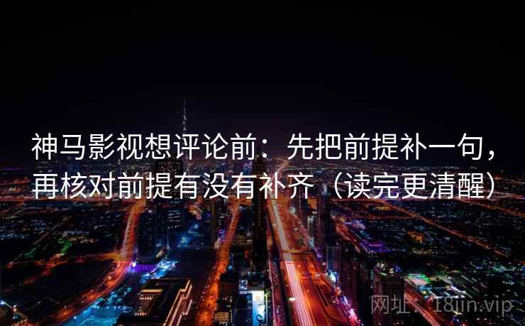 神马影视想评论前：先把前提补一句，再核对前提有没有补齐（读完更清醒）
