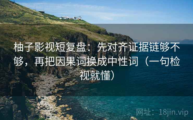 柚子影视短复盘：先对齐证据链够不够，再把因果词换成中性词（一句检视就懂）