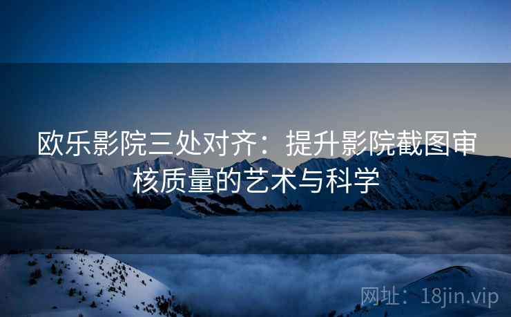 欧乐影院三处对齐：提升影院截图审核质量的艺术与科学
