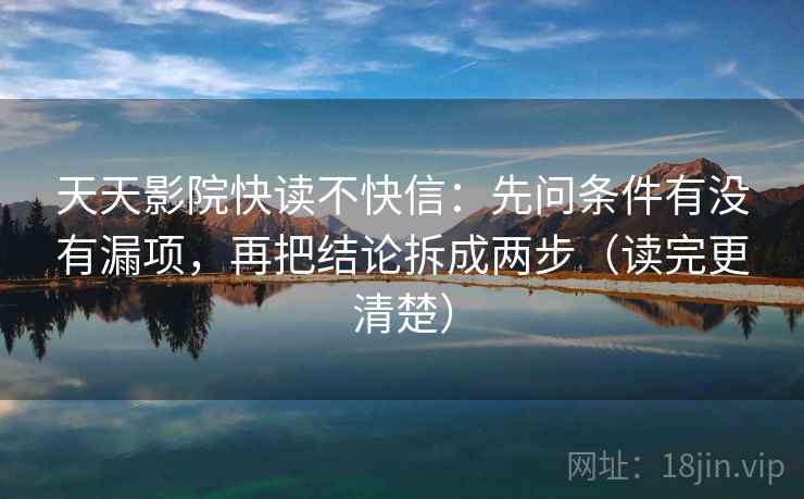 天天影院快读不快信：先问条件有没有漏项，再把结论拆成两步（读完更清楚）
