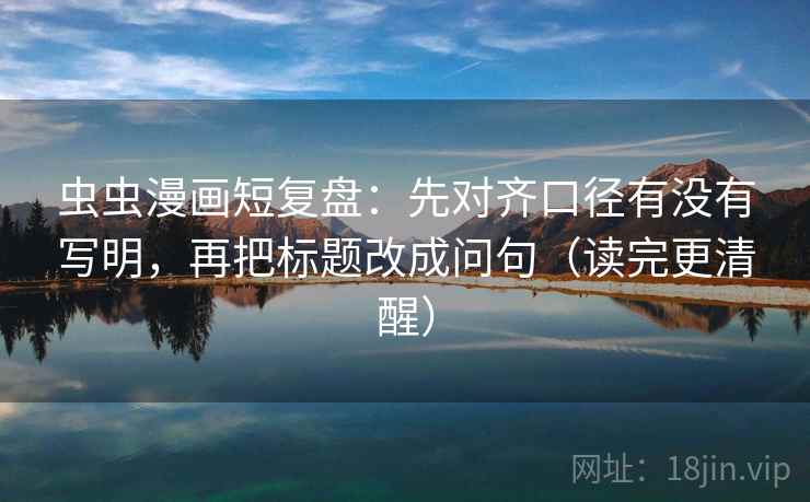 虫虫漫画短复盘：先对齐口径有没有写明，再把标题改成问句（读完更清醒）