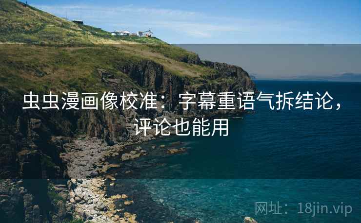 虫虫漫画像校准：字幕重语气拆结论，评论也能用
