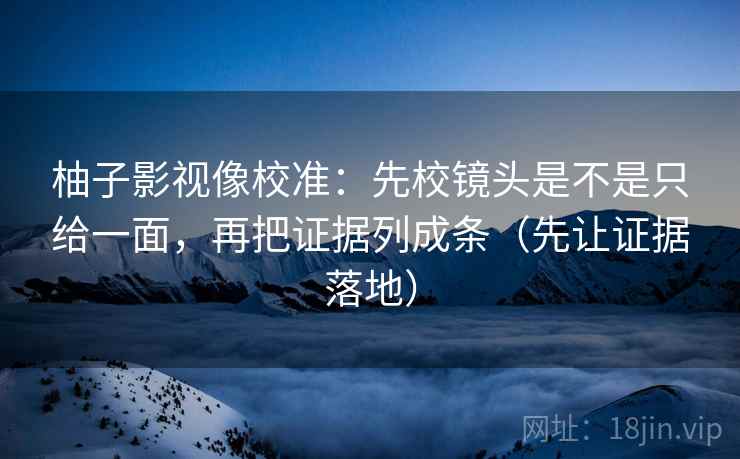 柚子影视像校准：先校镜头是不是只给一面，再把证据列成条（先让证据落地）