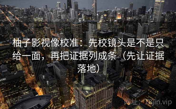柚子影视像校准：先校镜头是不是只给一面，再把证据列成条（先让证据落地）