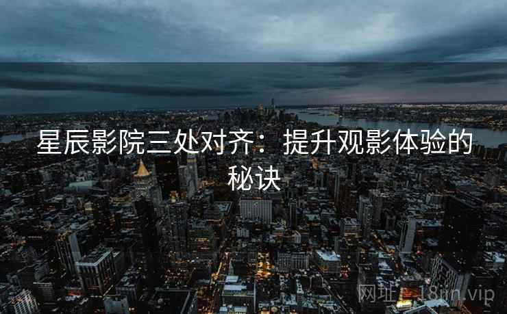 星辰影院三处对齐：提升观影体验的秘诀