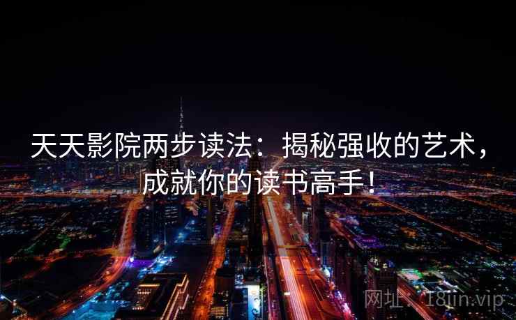 天天影院两步读法：揭秘强收的艺术，成就你的读书高手！