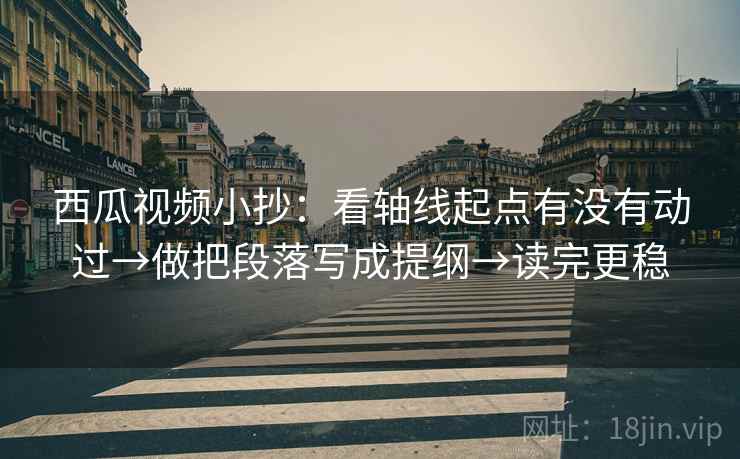 西瓜视频小抄：看轴线起点有没有动过→做把段落写成提纲→读完更稳