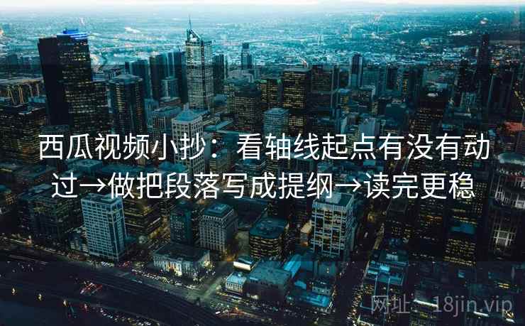 西瓜视频小抄：看轴线起点有没有动过→做把段落写成提纲→读完更稳