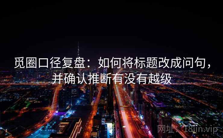 觅圈口径复盘：如何将标题改成问句，并确认推断有没有越级
