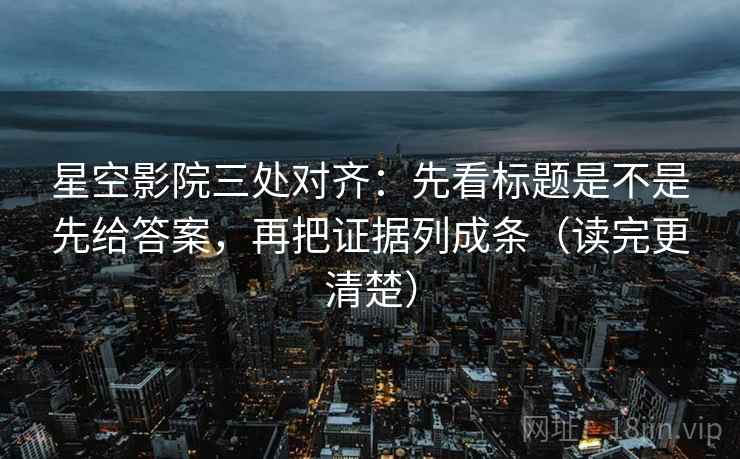 星空影院三处对齐：先看标题是不是先给答案，再把证据列成条（读完更清楚）
