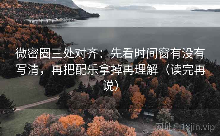 微密圈三处对齐：先看时间窗有没有写清，再把配乐拿掉再理解（读完再说）
