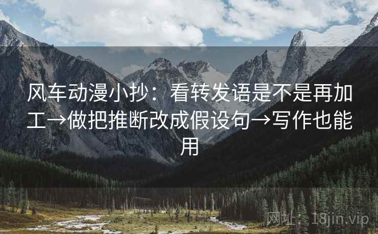 风车动漫小抄：看转发语是不是再加工→做把推断改成假设句→写作也能用
