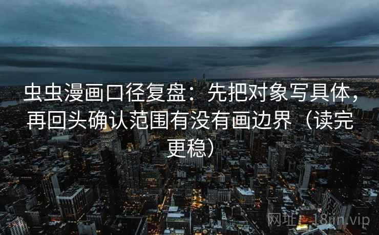 虫虫漫画口径复盘：先把对象写具体，再回头确认范围有没有画边界（读完更稳）